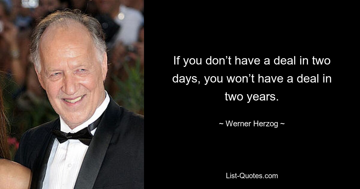 If you don’t have a deal in two days, you won’t have a deal in two years. — © Werner Herzog