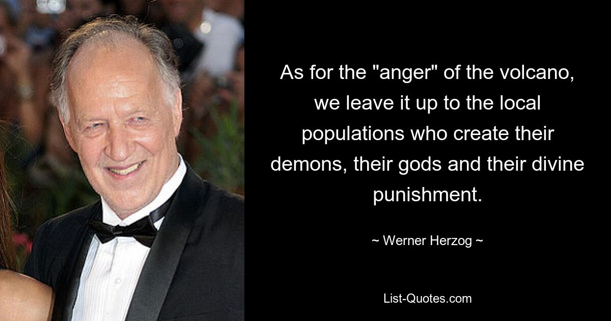 As for the "anger" of the volcano, we leave it up to the local populations who create their demons, their gods and their divine punishment. — © Werner Herzog