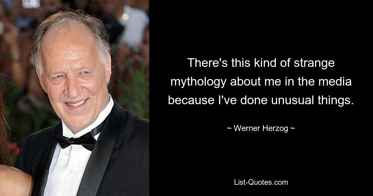 There's this kind of strange mythology about me in the media because I've done unusual things. — © Werner Herzog