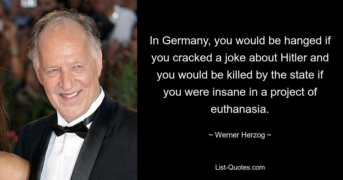 In Germany, you would be hanged if you cracked a joke about Hitler and you would be killed by the state if you were insane in a project of euthanasia. — © Werner Herzog