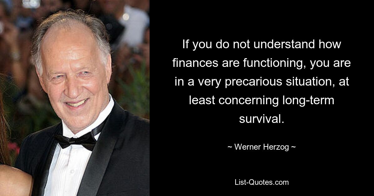 If you do not understand how finances are functioning, you are in a very precarious situation, at least concerning long-term survival. — © Werner Herzog