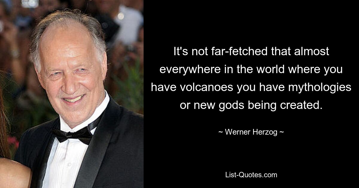 It's not far-fetched that almost everywhere in the world where you have volcanoes you have mythologies or new gods being created. — © Werner Herzog