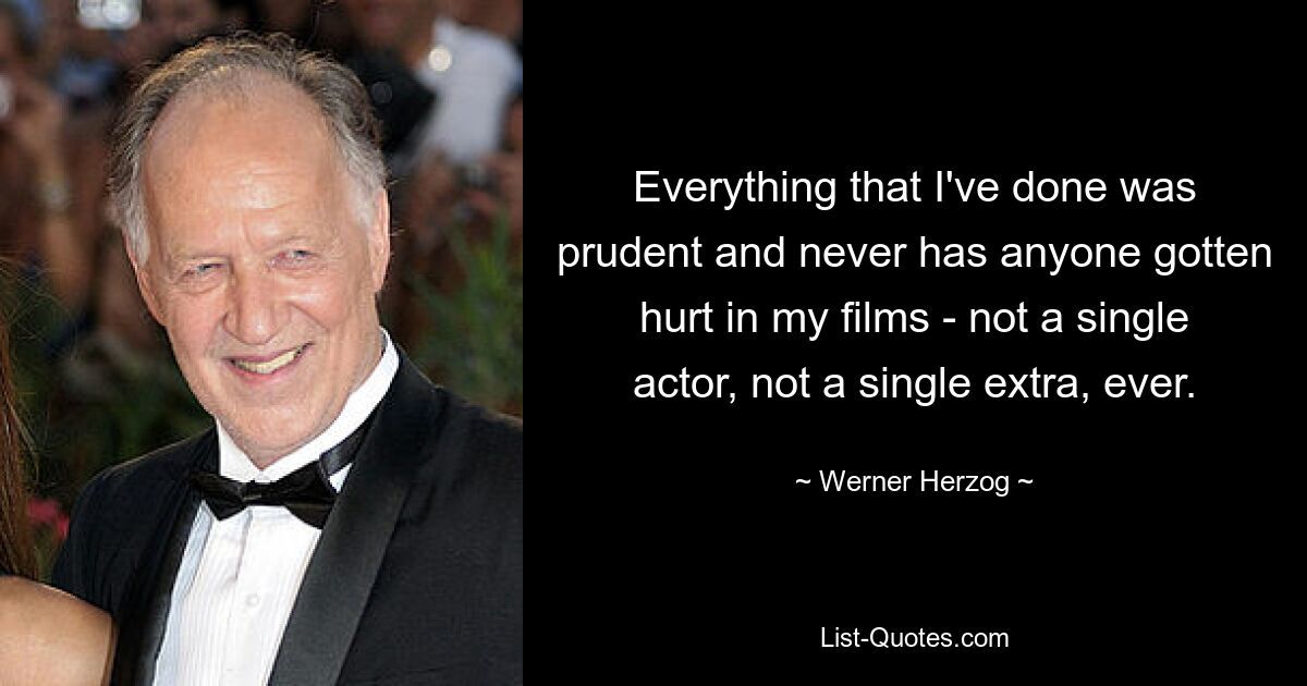 Everything that I've done was prudent and never has anyone gotten hurt in my films - not a single actor, not a single extra, ever. — © Werner Herzog