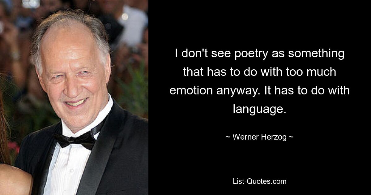 I don't see poetry as something that has to do with too much emotion anyway. It has to do with language. — © Werner Herzog