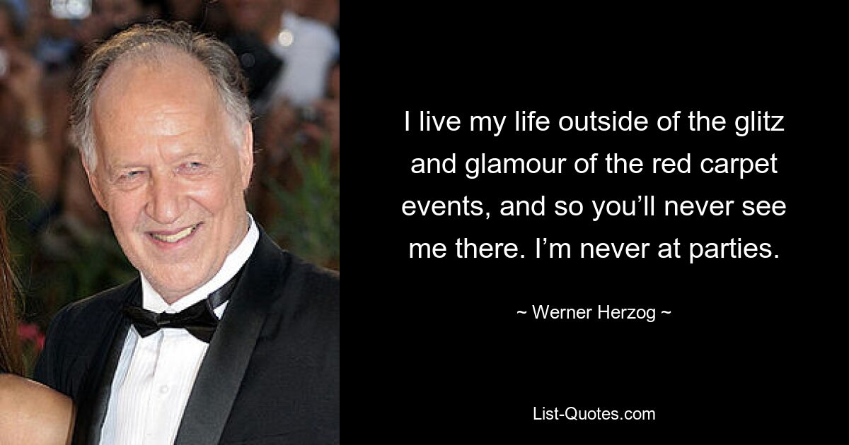 I live my life outside of the glitz and glamour of the red carpet events, and so you’ll never see me there. I’m never at parties. — © Werner Herzog