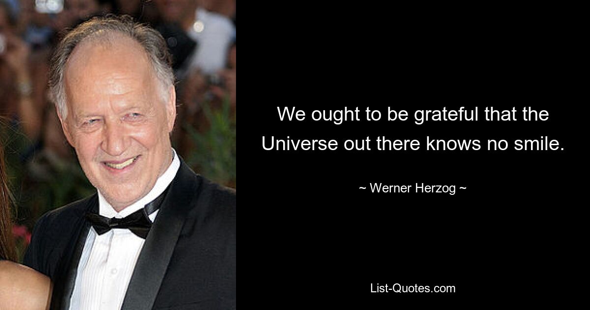 We ought to be grateful that the Universe out there knows no smile. — © Werner Herzog