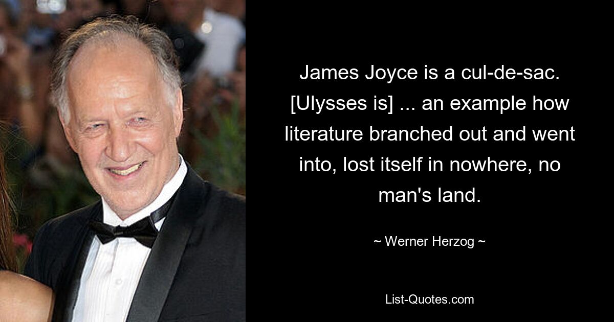 James Joyce is a cul-de-sac. [Ulysses is] ... an example how literature branched out and went into, lost itself in nowhere, no man's land. — © Werner Herzog