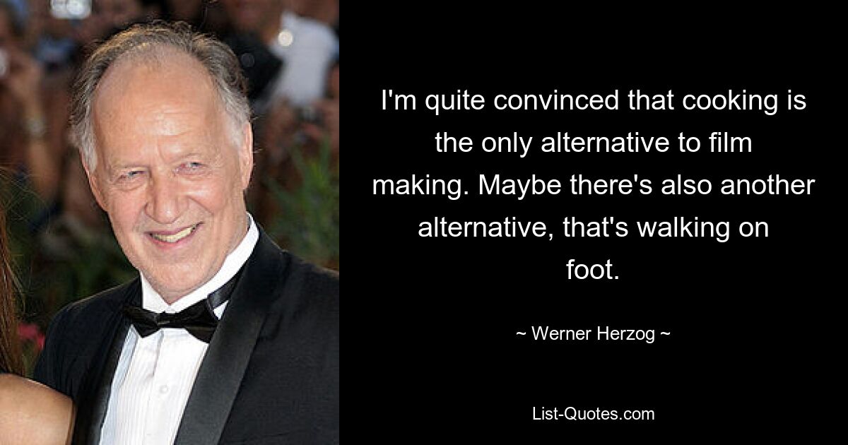 Я совершенно убежден, что кулинария — единственная альтернатива кинопроизводству. Может быть, есть и другая альтернатива — пешая прогулка. — © Вернер Херцог 