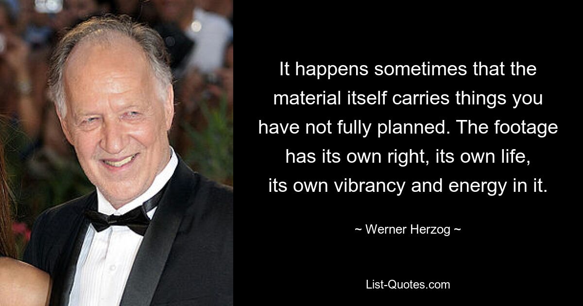 It happens sometimes that the material itself carries things you have not fully planned. The footage has its own right, its own life, its own vibrancy and energy in it. — © Werner Herzog