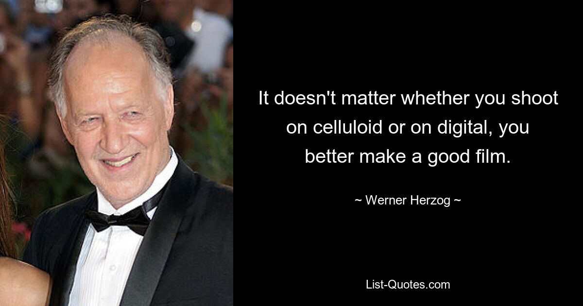 It doesn't matter whether you shoot on celluloid or on digital, you better make a good film. — © Werner Herzog