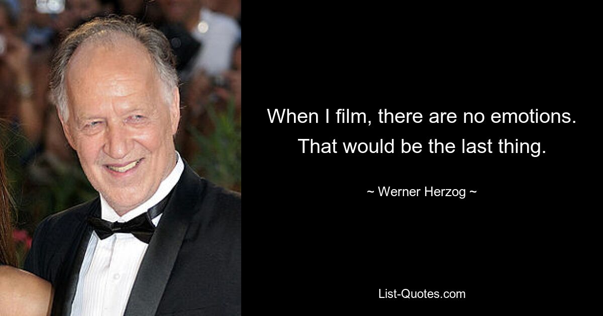 When I film, there are no emotions. That would be the last thing. — © Werner Herzog