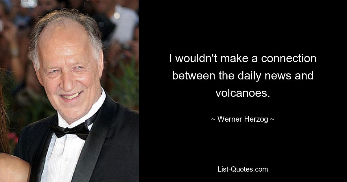 I wouldn't make a connection between the daily news and volcanoes. — © Werner Herzog