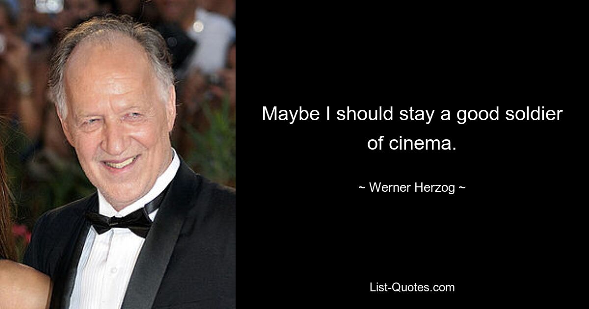 Maybe I should stay a good soldier of cinema. — © Werner Herzog