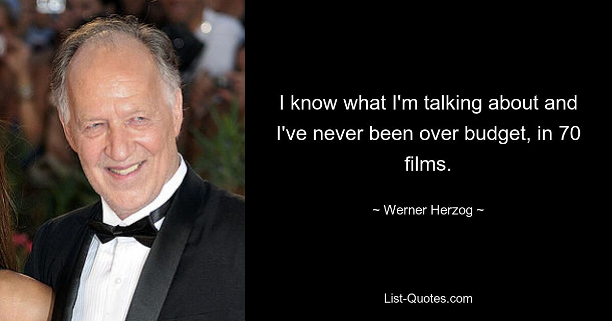 I know what I'm talking about and I've never been over budget, in 70 films. — © Werner Herzog