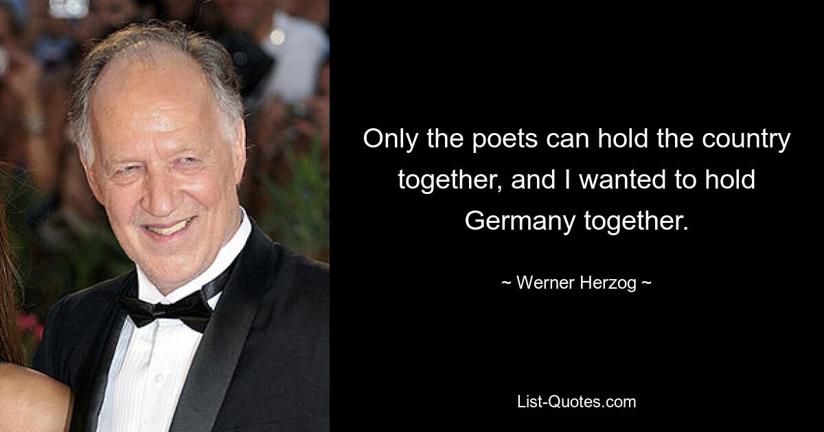 Only the poets can hold the country together, and I wanted to hold Germany together. — © Werner Herzog