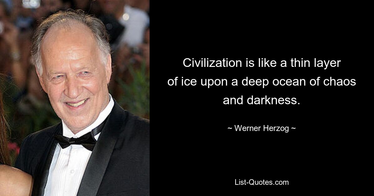 Civilization is like a thin layer of ice upon a deep ocean of chaos and darkness. — © Werner Herzog