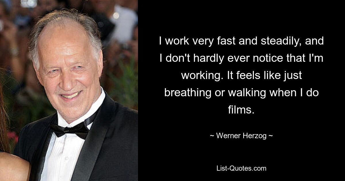 Ich arbeite sehr schnell und gleichmäßig und merke kaum, dass ich arbeite. Wenn ich Filme mache, fühlt es sich an, als würde man nur atmen oder gehen. — © Werner Herzog