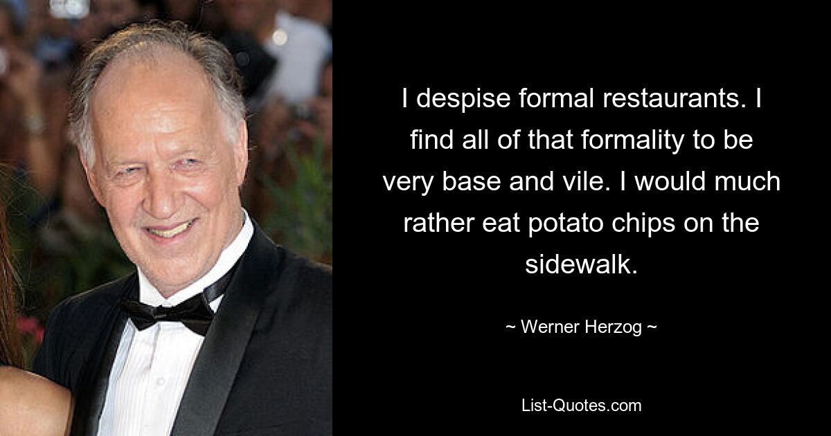 I despise formal restaurants. I find all of that formality to be very base and vile. I would much rather eat potato chips on the sidewalk. — © Werner Herzog