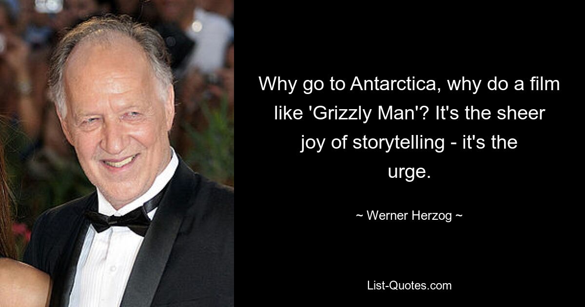 Why go to Antarctica, why do a film like 'Grizzly Man'? It's the sheer joy of storytelling - it's the urge. — © Werner Herzog