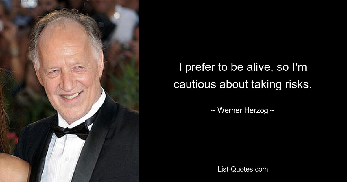 I prefer to be alive, so I'm cautious about taking risks. — © Werner Herzog