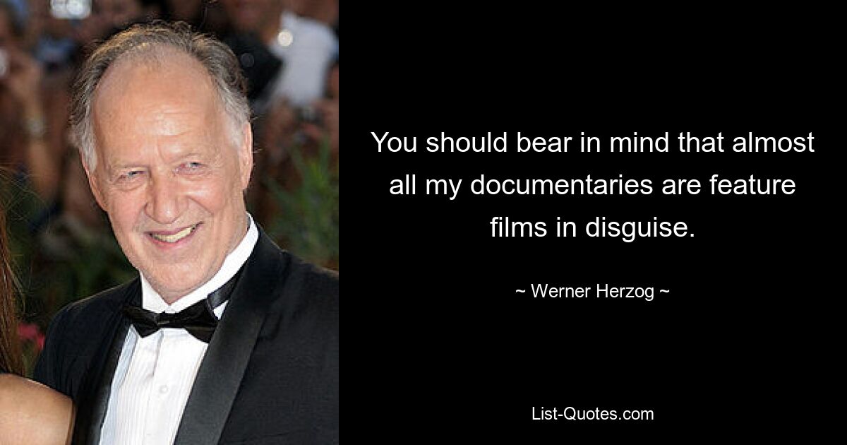 You should bear in mind that almost all my documentaries are feature films in disguise. — © Werner Herzog