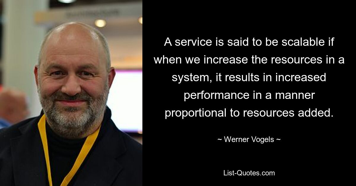 A service is said to be scalable if when we increase the resources in a system, it results in increased performance in a manner proportional to resources added. — © Werner Vogels