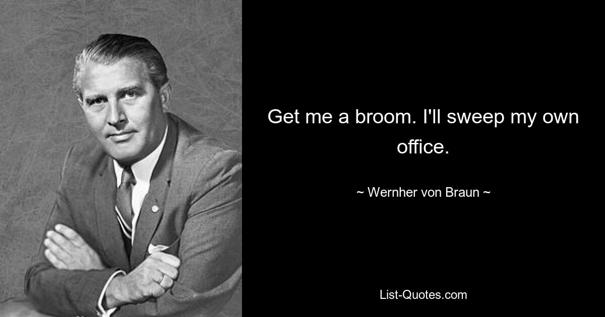 Get me a broom. I'll sweep my own office. — © Wernher von Braun