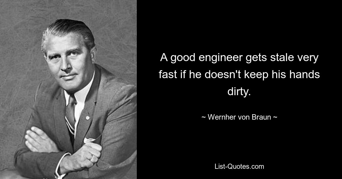 A good engineer gets stale very fast if he doesn't keep his hands dirty. — © Wernher von Braun