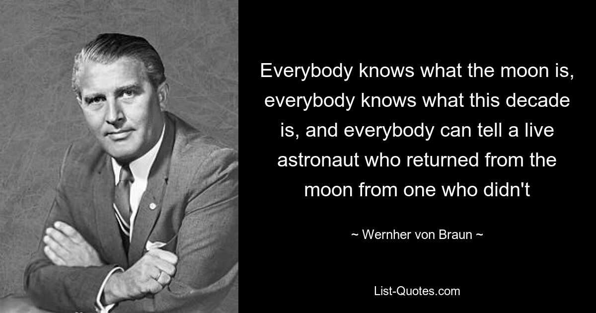 Everybody knows what the moon is, everybody knows what this decade is, and everybody can tell a live astronaut who returned from the moon from one who didn't — © Wernher von Braun