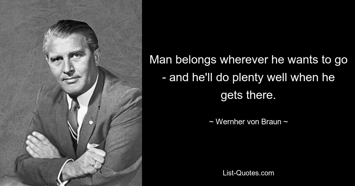 Man belongs wherever he wants to go - and he'll do plenty well when he gets there. — © Wernher von Braun