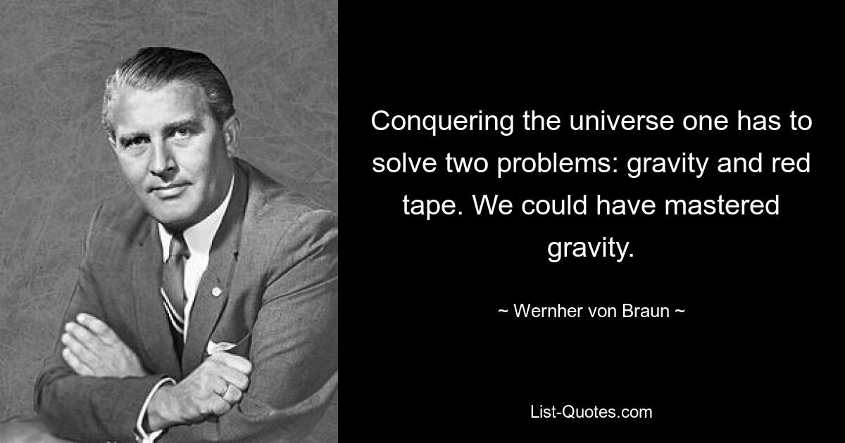 Conquering the universe one has to solve two problems: gravity and red tape. We could have mastered gravity. — © Wernher von Braun