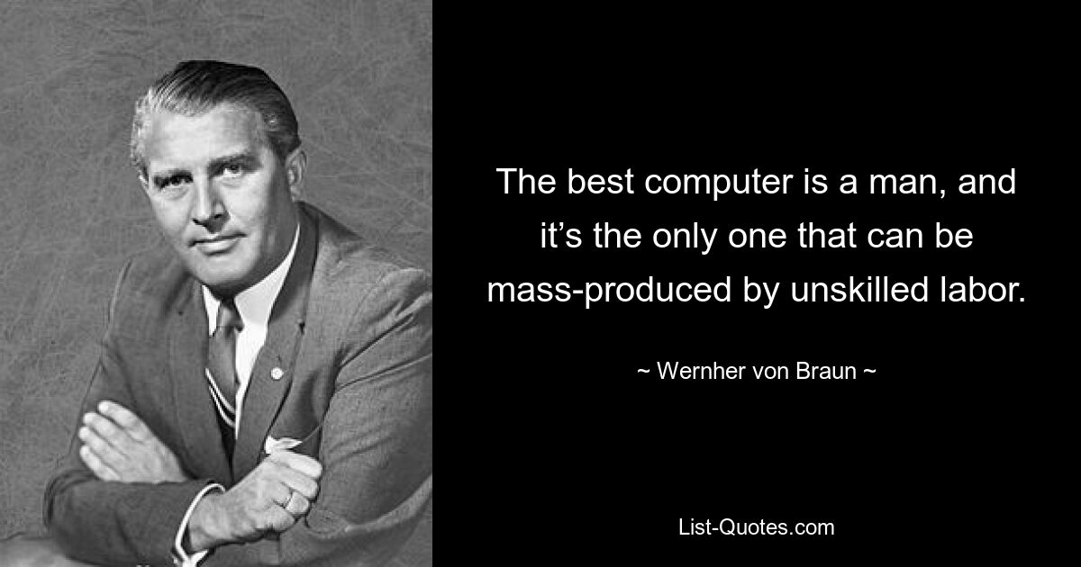 The best computer is a man, and it’s the only one that can be mass-produced by unskilled labor. — © Wernher von Braun