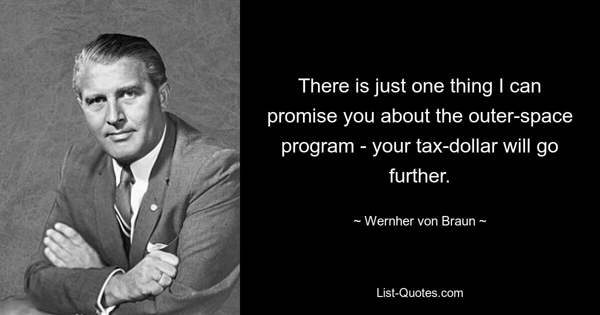 There is just one thing I can promise you about the outer-space program - your tax-dollar will go further. — © Wernher von Braun