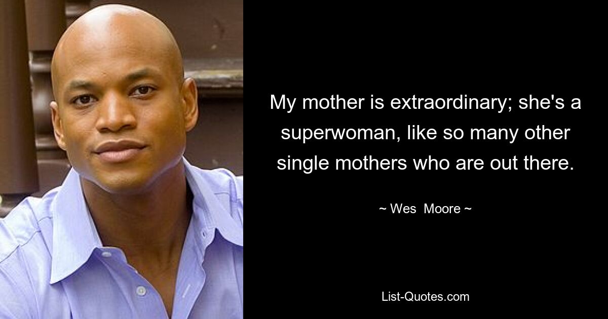 My mother is extraordinary; she's a superwoman, like so many other single mothers who are out there. — © Wes  Moore