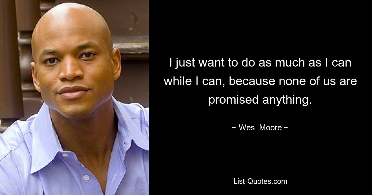 I just want to do as much as I can while I can, because none of us are promised anything. — © Wes  Moore