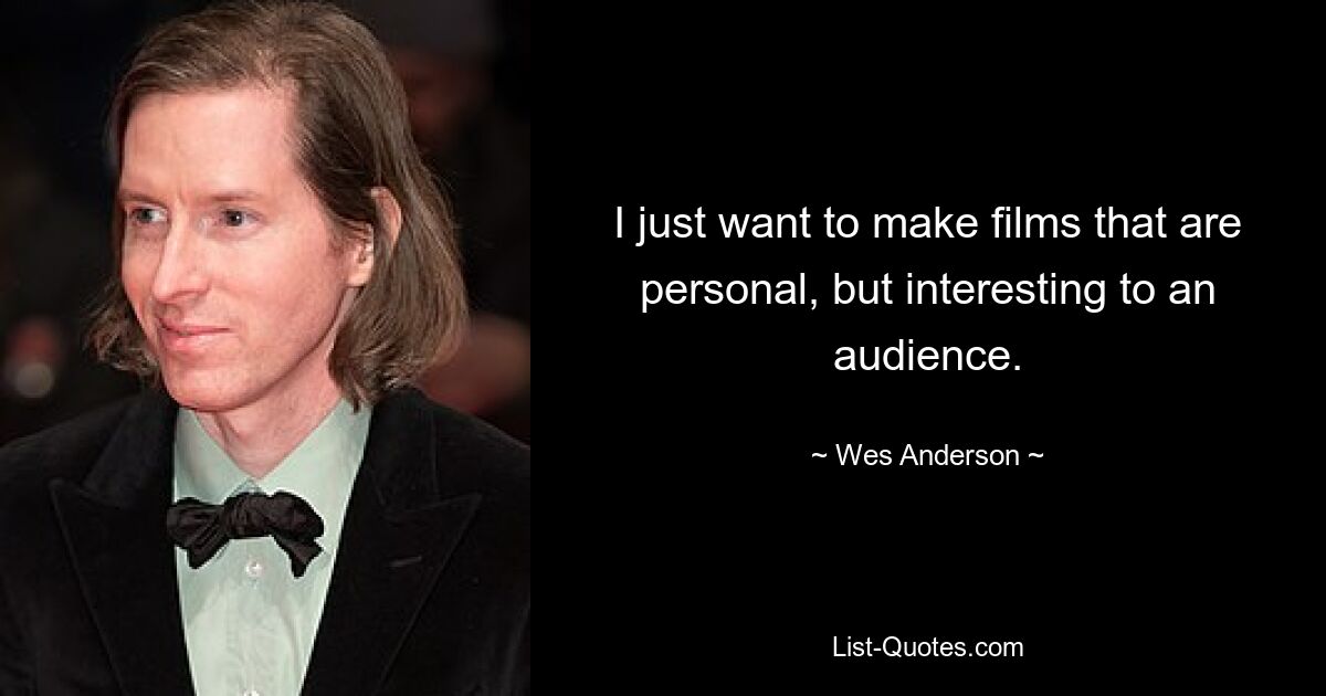 I just want to make films that are personal, but interesting to an audience. — © Wes Anderson