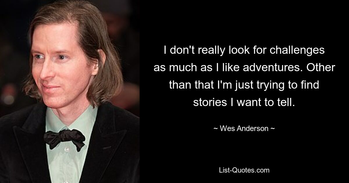 I don't really look for challenges as much as I like adventures. Other than that I'm just trying to find stories I want to tell. — © Wes Anderson