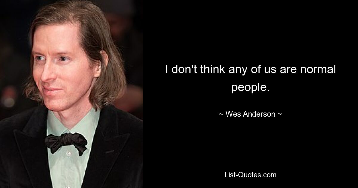 I don't think any of us are normal people. — © Wes Anderson