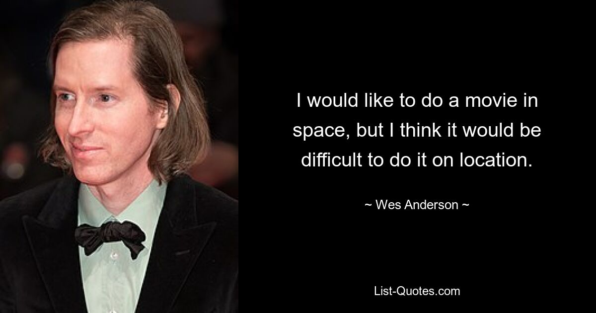 I would like to do a movie in space, but I think it would be difficult to do it on location. — © Wes Anderson