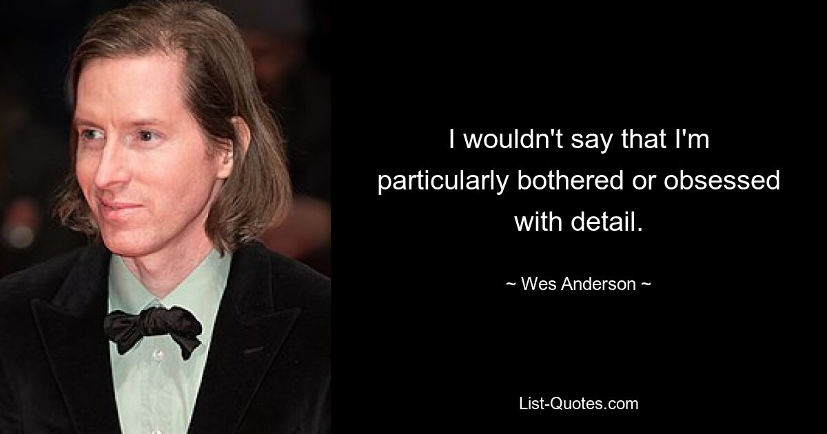 I wouldn't say that I'm particularly bothered or obsessed with detail. — © Wes Anderson