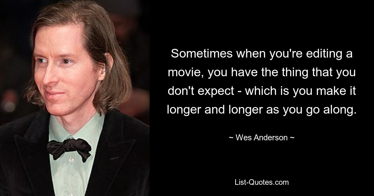 Sometimes when you're editing a movie, you have the thing that you don't expect - which is you make it longer and longer as you go along. — © Wes Anderson