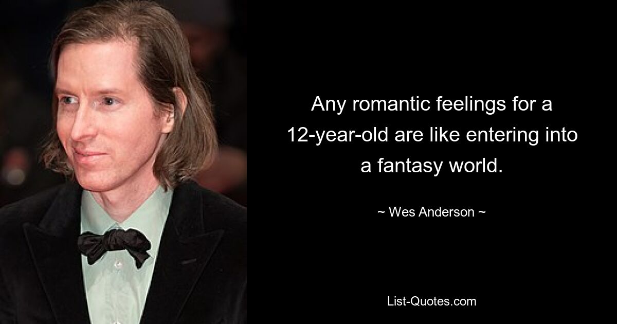 Any romantic feelings for a 12-year-old are like entering into a fantasy world. — © Wes Anderson