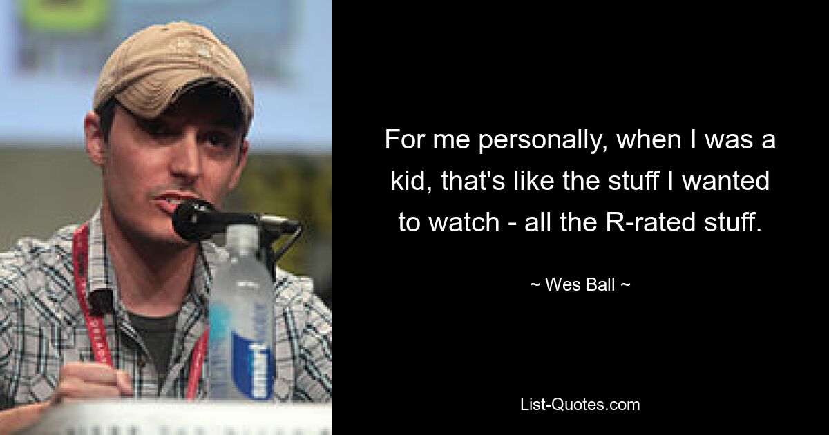 For me personally, when I was a kid, that's like the stuff I wanted to watch - all the R-rated stuff. — © Wes Ball