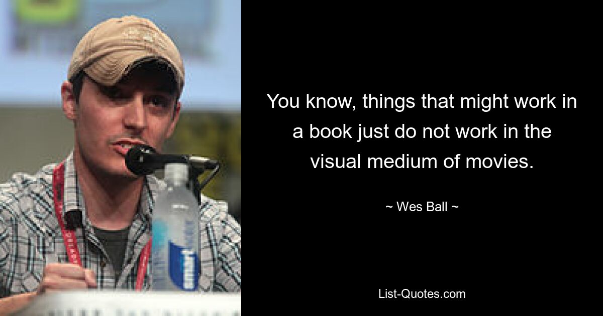 You know, things that might work in a book just do not work in the visual medium of movies. — © Wes Ball