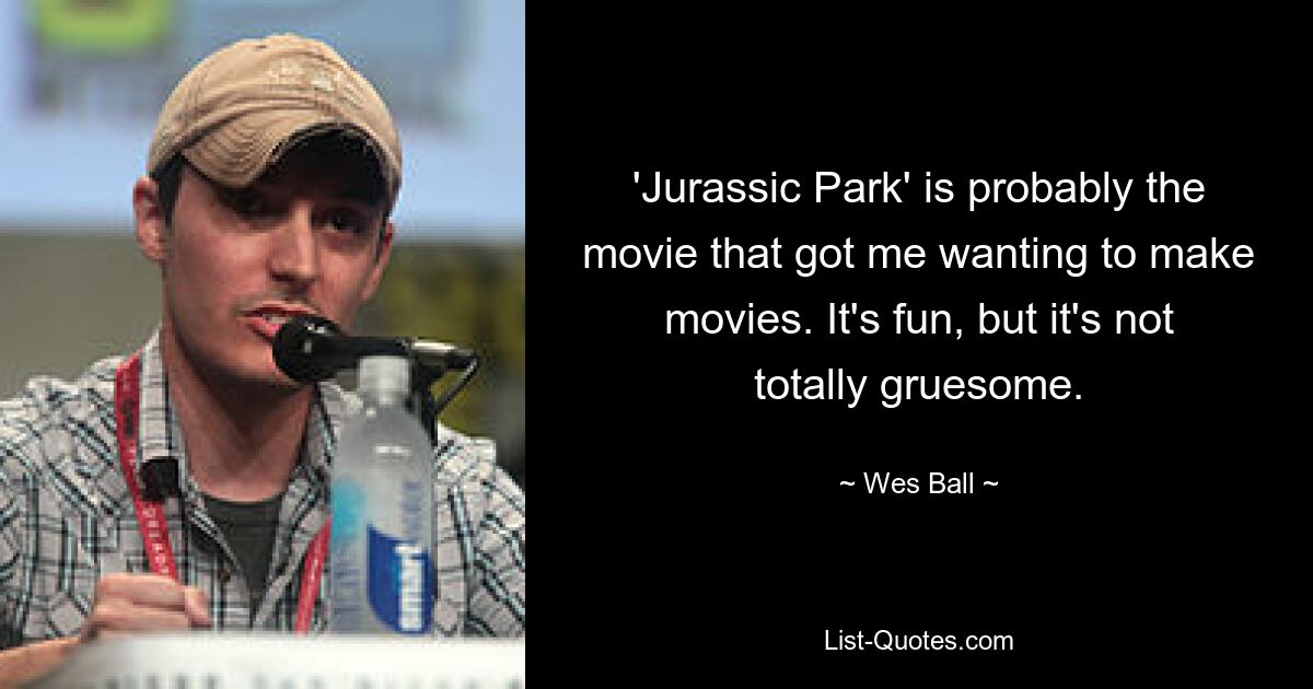 'Jurassic Park' is probably the movie that got me wanting to make movies. It's fun, but it's not totally gruesome. — © Wes Ball