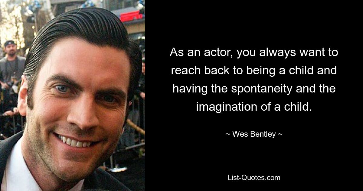 As an actor, you always want to reach back to being a child and having the spontaneity and the imagination of a child. — © Wes Bentley