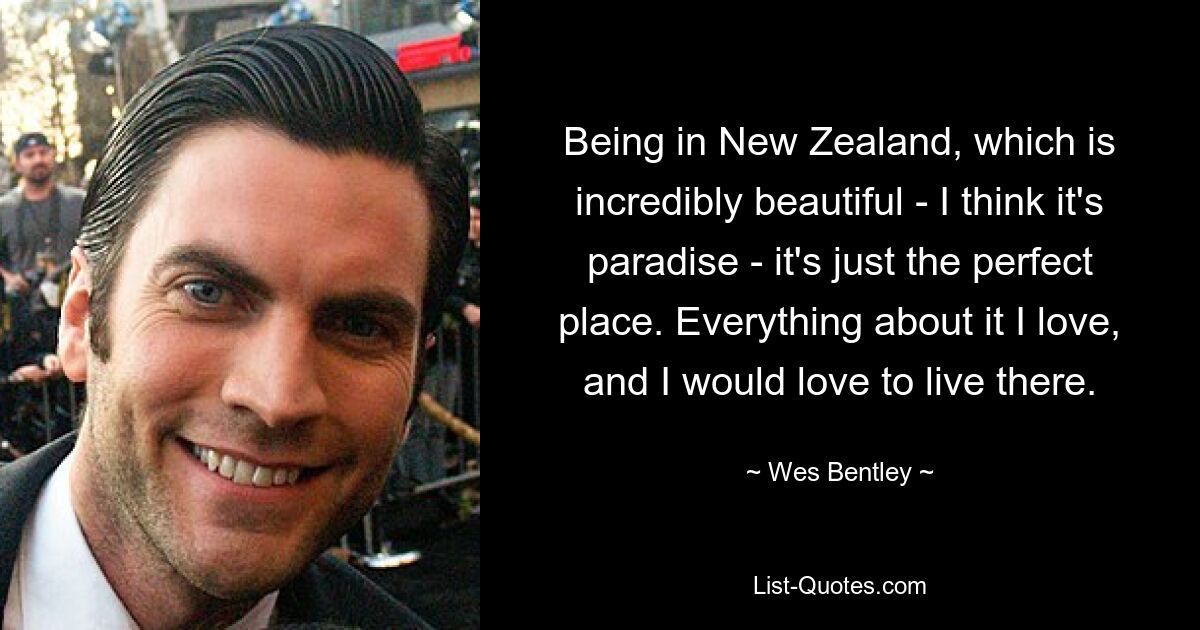 Being in New Zealand, which is incredibly beautiful - I think it's paradise - it's just the perfect place. Everything about it I love, and I would love to live there. — © Wes Bentley