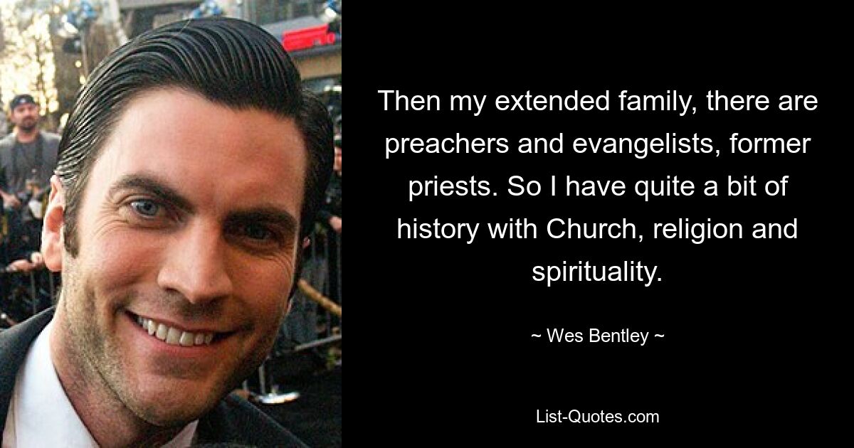 Then my extended family, there are preachers and evangelists, former priests. So I have quite a bit of history with Church, religion and spirituality. — © Wes Bentley