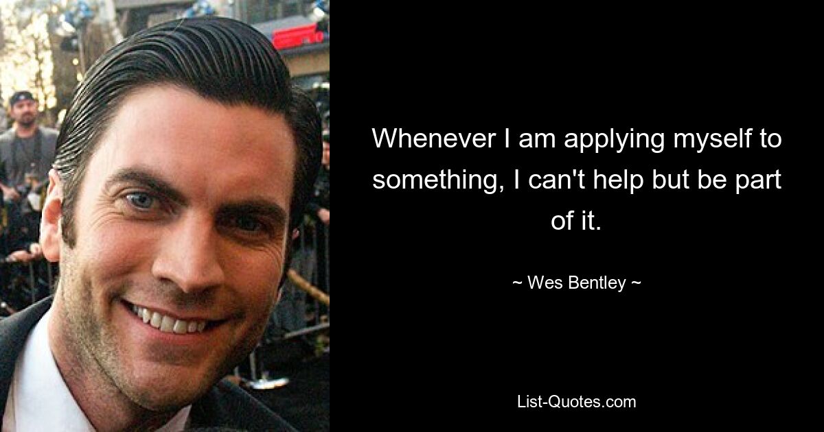 Whenever I am applying myself to something, I can't help but be part of it. — © Wes Bentley