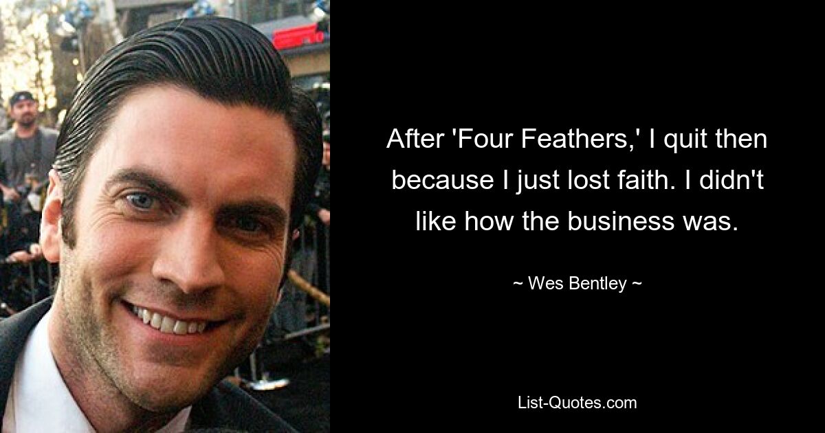 After 'Four Feathers,' I quit then because I just lost faith. I didn't like how the business was. — © Wes Bentley